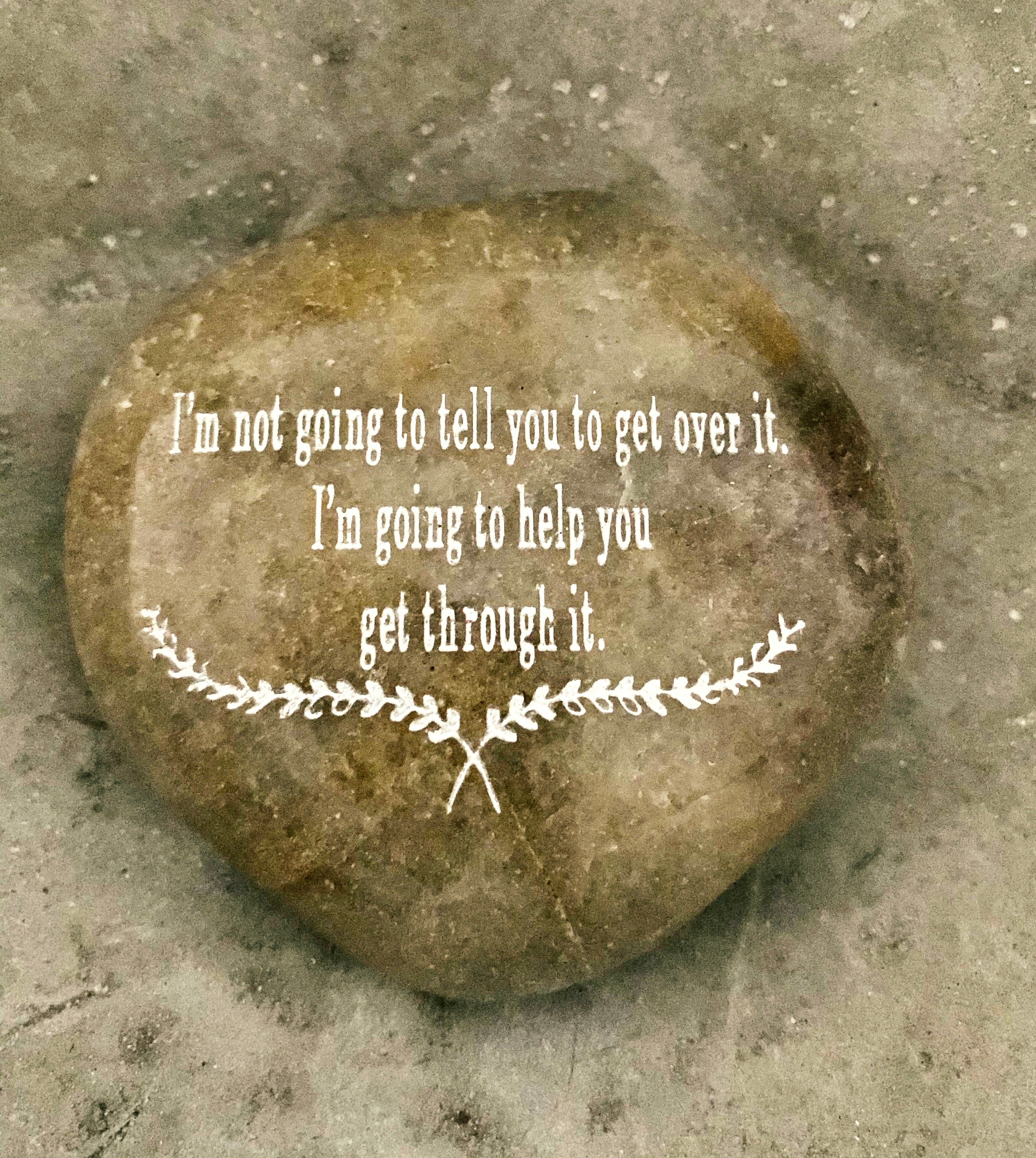 I'm Not Going To Tell You To Get Over It. I'm Going To Help You Get Through It ~ Engraved Inspirational Rock
