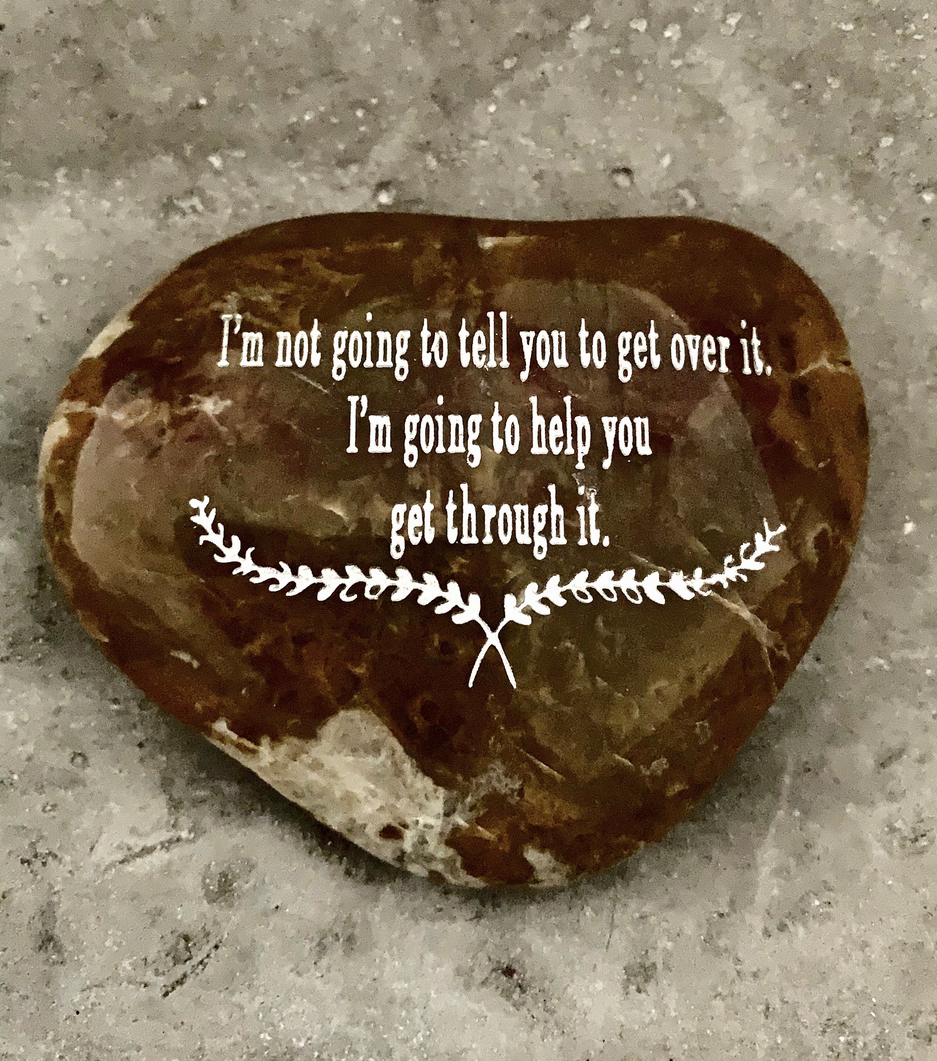 I'm Not Going To Tell You To Get Over It. I'm Going To Help You Get Through It ~ Engraved Inspirational Rock